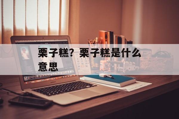 栗子糕？栗子糕是什么意思-第1张图片-