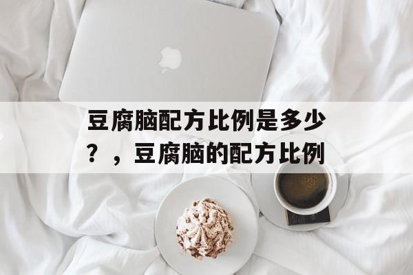 豆腐脑配方比例是多少？，豆腐脑的配方比例-第1张图片-