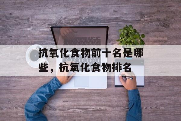 抗氧化食物前十名是哪些，抗氧化食物排名-第1张图片-