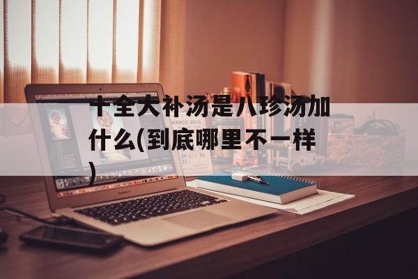 十全大补汤是八珍汤加什么(到底哪里不一样)-第1张图片-