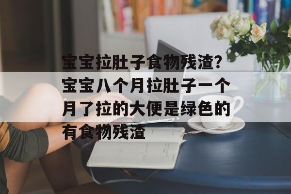 宝宝拉肚子食物残渣？宝宝八个月拉肚子一个月了拉的大便是绿色的有食物残渣-第1张图片-
