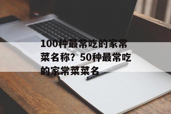 100种最常吃的家常菜名称？50种最常吃的家常菜菜名-第1张图片-
