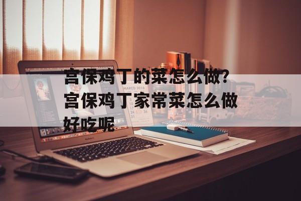 宫保鸡丁的菜怎么做？宫保鸡丁家常菜怎么做好吃呢-第1张图片-