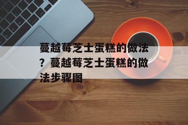 蔓越莓芝士蛋糕的做法？蔓越莓芝士蛋糕的做法步骤图-第1张图片-