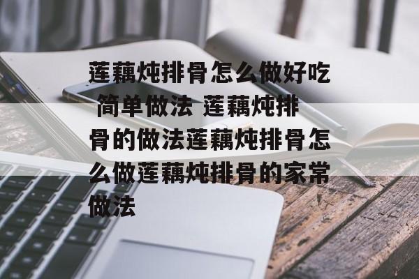 莲藕炖排骨怎么做好吃 简单做法 莲藕炖排骨的做法莲藕炖排骨怎么做莲藕炖排骨的家常做法-第1张图片-