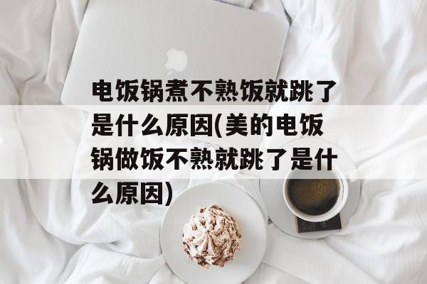 电饭锅煮不熟饭就跳了是什么原因(美的电饭锅做饭不熟就跳了是什么原因)-第1张图片-