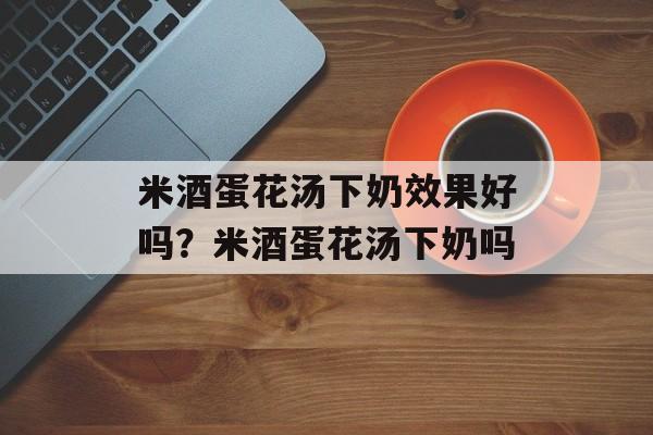 米酒蛋花汤下奶效果好吗？米酒蛋花汤下奶吗-第1张图片-