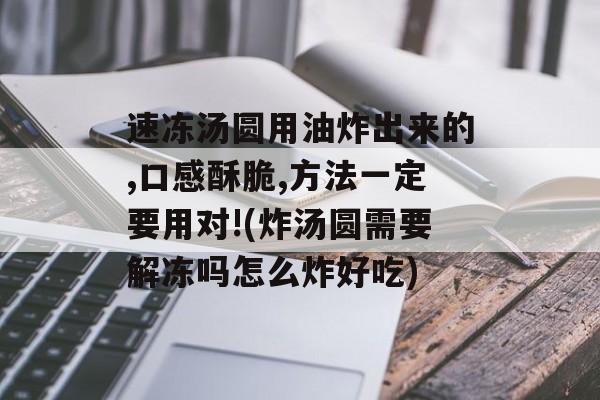 速冻汤圆用油炸出来的,口感酥脆,方法一定要用对!(炸汤圆需要解冻吗怎么炸好吃)-第1张图片-