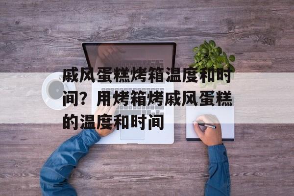 戚风蛋糕烤箱温度和时间？用烤箱烤戚风蛋糕的温度和时间-第1张图片-