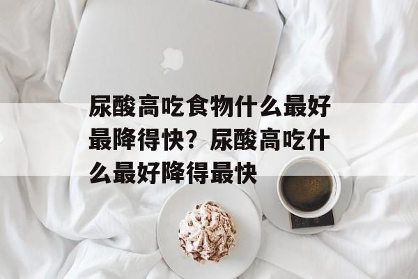 尿酸高吃食物什么最好最降得快？尿酸高吃什么最好降得最快-第1张图片-