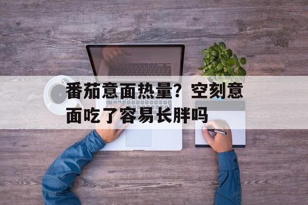 番茄意面热量？空刻意面吃了容易长胖吗-第1张图片-