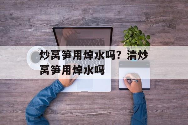 炒莴笋用焯水吗？清炒莴笋用焯水吗-第1张图片-