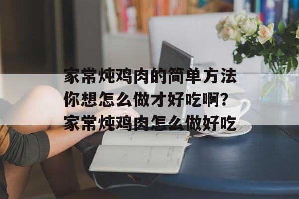 家常炖鸡肉的简单方法你想怎么做才好吃啊？家常炖鸡肉怎么做好吃-第1张图片-