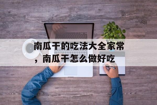 南瓜干的吃法大全家常，南瓜干怎么做好吃-第1张图片-