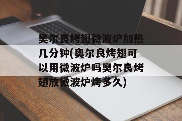 奥尔良烤翅微波炉加热几分钟(奥尔良烤翅可以用微波炉吗奥尔良烤翅放微波炉烤多久)-第1张图片-