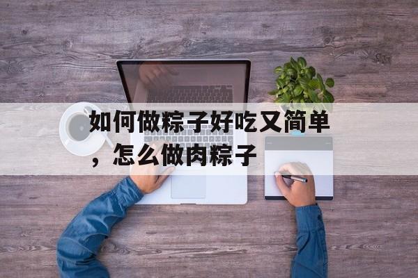 如何做粽子好吃又简单，怎么做肉粽子-第1张图片-