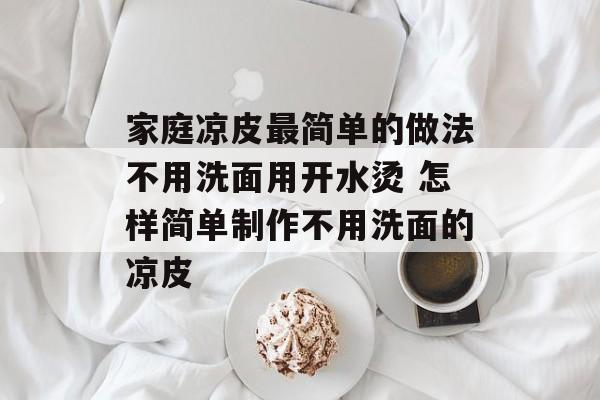家庭凉皮最简单的做法不用洗面用开水烫 怎样简单制作不用洗面的凉皮-第1张图片-