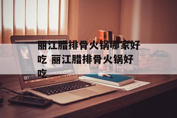丽江腊排骨火锅哪家好吃 丽江腊排骨火锅好吃-第1张图片-