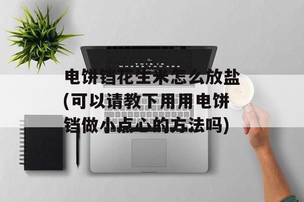 电饼铛花生米怎么放盐(可以请教下用用电饼铛做小点心的方法吗)-第1张图片-