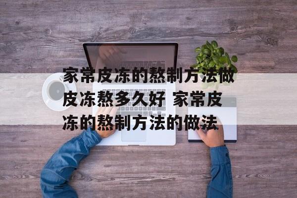 家常皮冻的熬制方法做皮冻熬多久好 家常皮冻的熬制方法的做法-第1张图片-