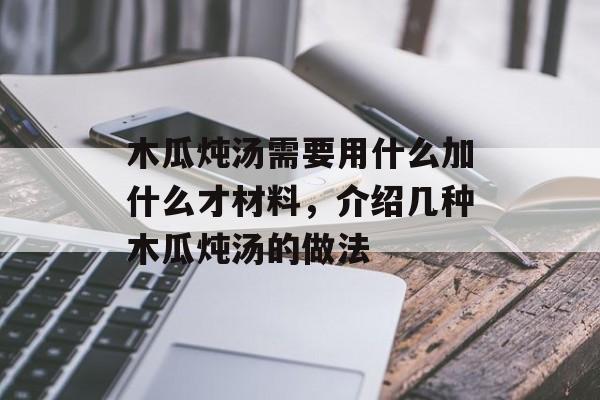 木瓜炖汤需要用什么加什么才材料，介绍几种木瓜炖汤的做法-第1张图片-
