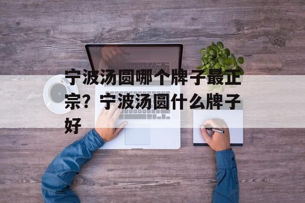 宁波汤圆哪个牌子最正宗？宁波汤圆什么牌子好-第1张图片-