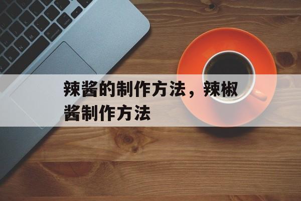 辣酱的制作方法，辣椒酱制作方法-第1张图片-