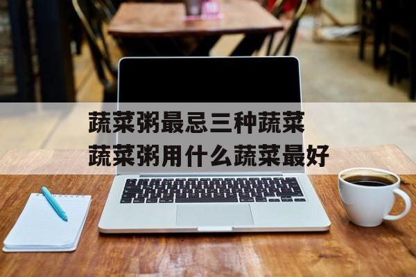 蔬菜粥最忌三种蔬菜 蔬菜粥用什么蔬菜最好-第1张图片-