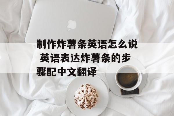 制作炸薯条英语怎么说 英语表达炸薯条的步骤配中文翻译-第1张图片-