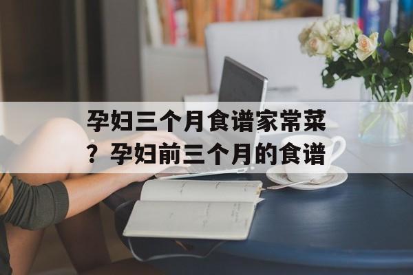 孕妇三个月食谱家常菜？孕妇前三个月的食谱-第1张图片-