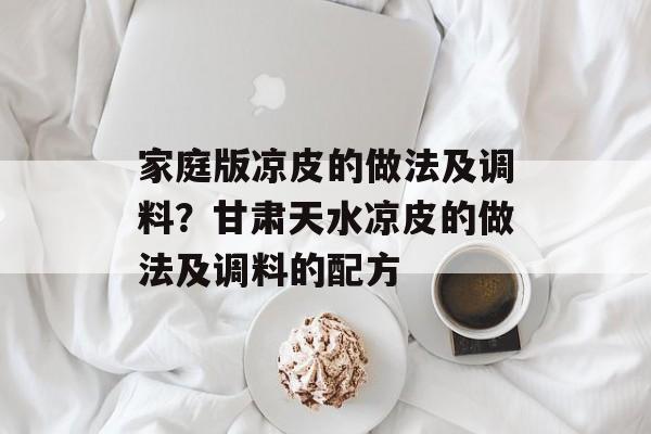 家庭版凉皮的做法及调料？甘肃天水凉皮的做法及调料的配方-第1张图片-
