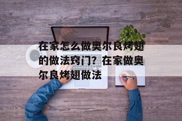 在家怎么做奥尔良烤翅的做法窍门？在家做奥尔良烤翅做法-第1张图片-