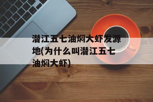 潜江五七油焖大虾发源地(为什么叫潜江五七油焖大虾)-第1张图片-