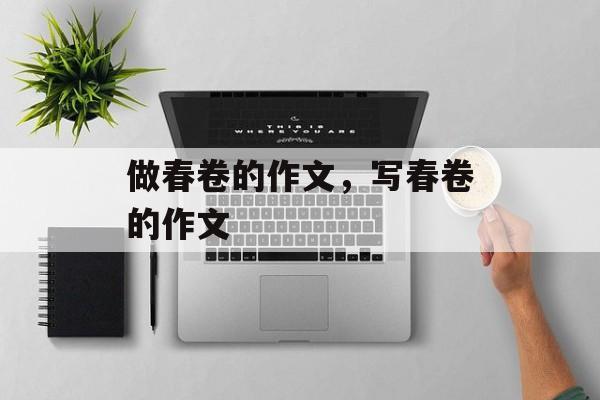 做春卷的作文，写春卷的作文-第1张图片-