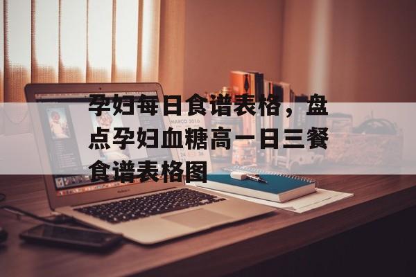 孕妇每日食谱表格，盘点孕妇血糖高一日三餐食谱表格图-第1张图片-