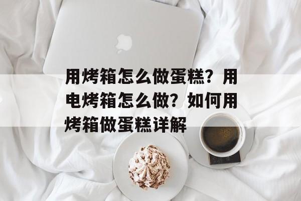 用烤箱怎么做蛋糕？用电烤箱怎么做？如何用烤箱做蛋糕详解-第1张图片-
