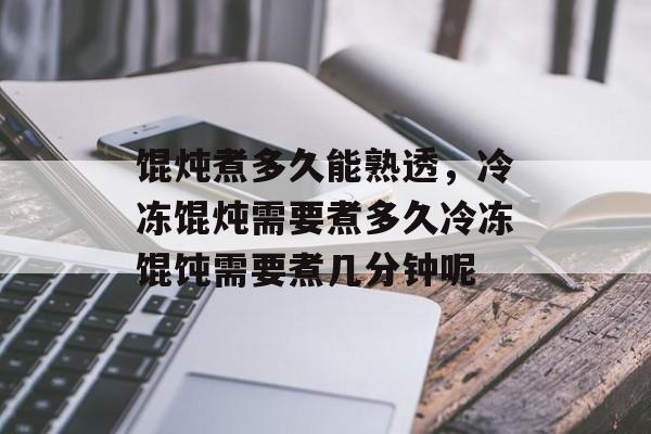 馄炖煮多久能熟透，冷冻馄炖需要煮多久冷冻馄饨需要煮几分钟呢-第1张图片-