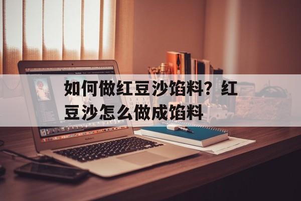 如何做红豆沙馅料？红豆沙怎么做成馅料-第1张图片-