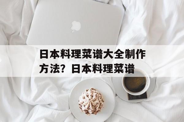日本料理菜谱大全制作方法？日本料理菜谱-第1张图片-