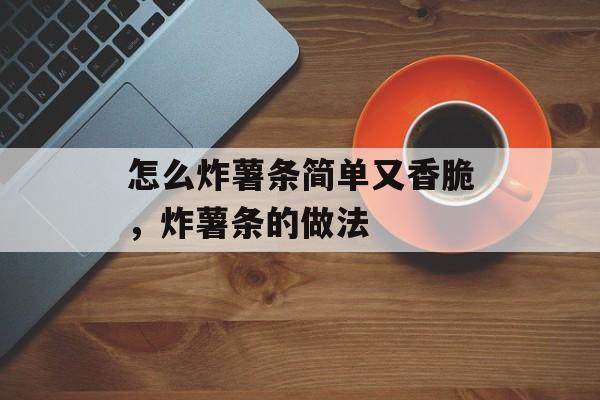 怎么炸薯条简单又香脆，炸薯条的做法-第1张图片-