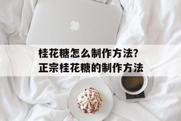 桂花糖怎么制作方法？正宗桂花糖的制作方法-第1张图片-