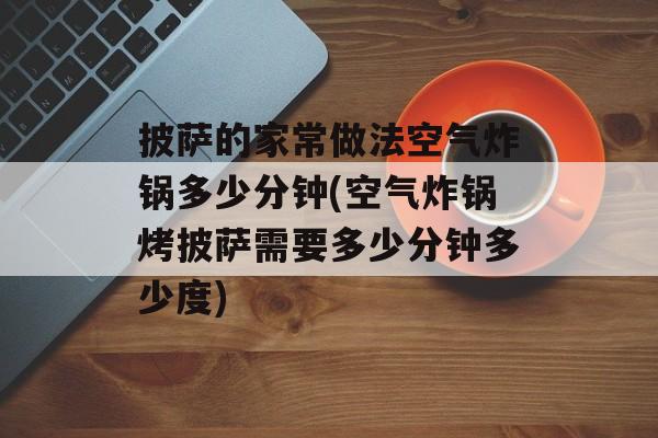 披萨的家常做法空气炸锅多少分钟(空气炸锅烤披萨需要多少分钟多少度)-第1张图片-