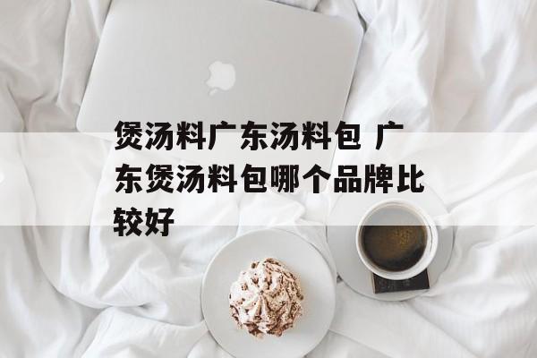 煲汤料广东汤料包 广东煲汤料包哪个品牌比较好-第1张图片-