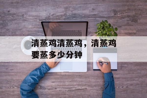 清蒸鸡清蒸鸡，清蒸鸡要蒸多少分钟-第1张图片-
