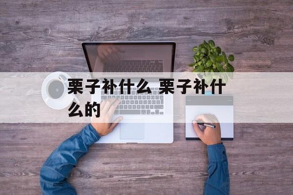栗子补什么 栗子补什么的-第1张图片-