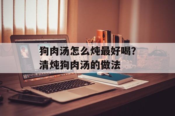 狗肉汤怎么炖最好喝？清炖狗肉汤的做法-第1张图片-