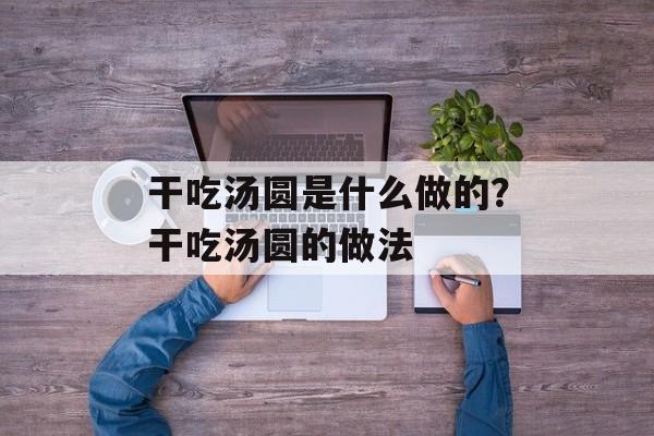 干吃汤圆是什么做的？干吃汤圆的做法-第1张图片-