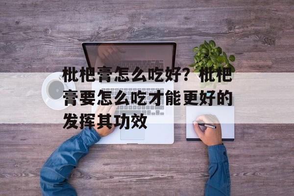 枇杷膏怎么吃好？枇杷膏要怎么吃才能更好的发挥其功效-第1张图片-