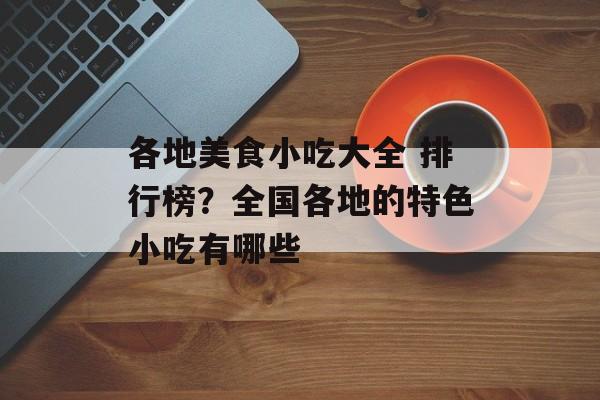 各地美食小吃大全 排行榜？全国各地的特色小吃有哪些-第1张图片-