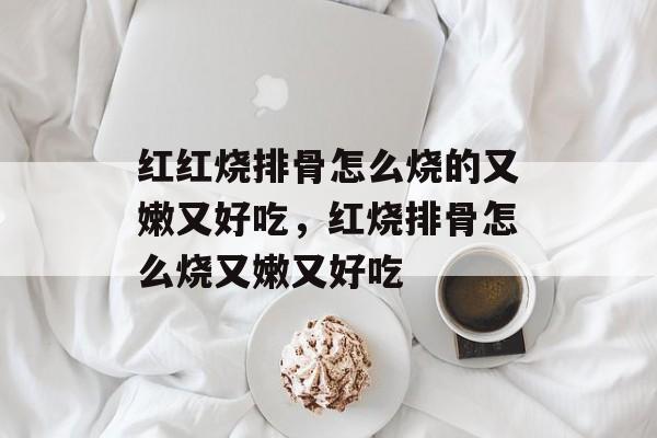 红红烧排骨怎么烧的又嫩又好吃，红烧排骨怎么烧又嫩又好吃-第1张图片-